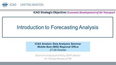 Introduction to Forecasting Analysis ICAO Aviation Data Analyses Seminar Middle East (MID) Regional Office 27-29 October Economic Analysis and Policy (EAP)