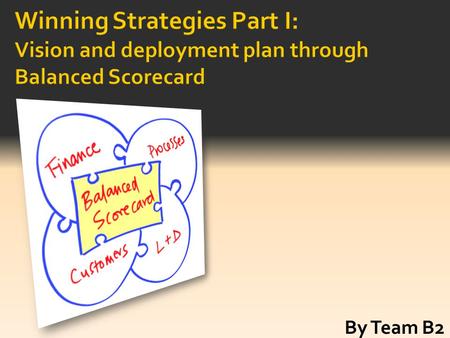 Winning Strategies Part I: Vision and deployment plan through Balanced Scorecard By Team B2.