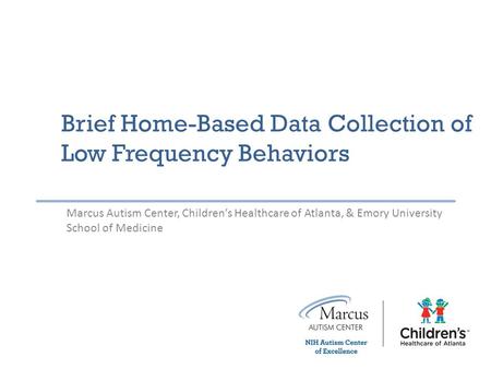 Brief Home-Based Data Collection of Low Frequency Behaviors Marcus Autism Center, Children’s Healthcare of Atlanta, & Emory University School of Medicine.