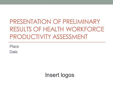 PRESENTATION OF PRELIMINARY RESULTS OF HEALTH WORKFORCE PRODUCTIVITY ASSESSMENT Place Date Insert logos.
