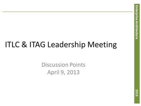 Enterprise Architecture 2013 ITLC & ITAG Leadership Meeting Discussion Points April 9, 2013.