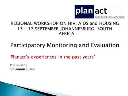 REGIONAL WORKSHOP ON HIV, AIDS and HOUSING 15 – 17 SEPTEMBER JOHANNESBURG, SOUTH AFRICA Participatory Monitoring and Evaluation ‘Planact’s experiences.