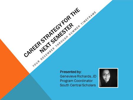 CAREER STRATEGY FOR THE NEXT SEMESTER YOUR DECEMBER THROUGH SUMMER TIMEFRAME Presented by: Genevieve Richards, JD Program Coordinator South Central Scholars.