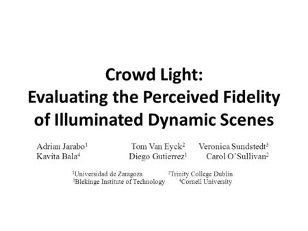 Crowd Light: Evaluating the Perceived Fidelity of Illuminated Dynamic Scenes Adrian Jarabo 1 Tom Van Eyck 2 Veronica Sundstedt 3 Kavita Bala 4 Diego Gutierrez.