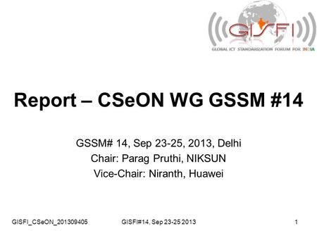 GISFI_CSeON_201309405GISFI#14, Sep 23-25 20131 Report – CSeON WG GSSM #14 GSSM# 14, Sep 23-25, 2013, Delhi Chair: Parag Pruthi, NIKSUN Vice-Chair: Niranth,