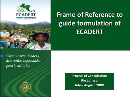 Marco de Referencia para orientar la Formulación de la ECADERT Proceso de Consultas Primera Fase Julio – Agosto, 2009 Proceso de Consultas Primera Fase.
