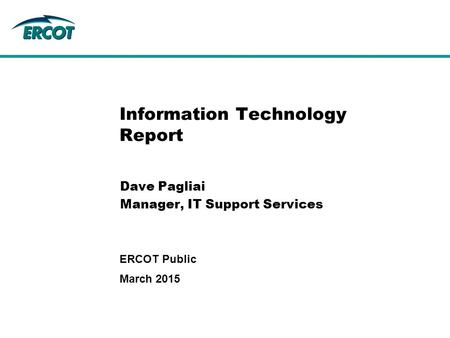 Information Technology Report Dave Pagliai Manager, IT Support Services March 2015 ERCOT Public.
