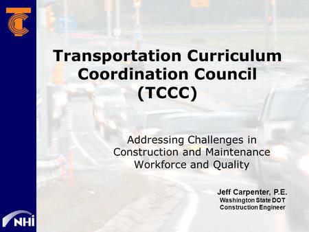Transportation Curriculum Coordination Council (TCCC) Addressing Challenges in Construction and Maintenance Workforce and Quality Jeff Carpenter, P.E.