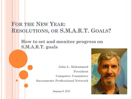 F OR THE N EW Y EAR : R ESOLUTIONS, OR S.M.A.R.T. G OALS ? How to set and monitor progress on S.M.A.R.T. goals John L. Mohammed President Computer Committee.