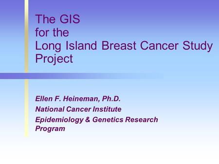 Ellen F. Heineman, Ph.D. National Cancer Institute Epidemiology & Genetics Research Program The GIS for the Long Island Breast Cancer Study Project.
