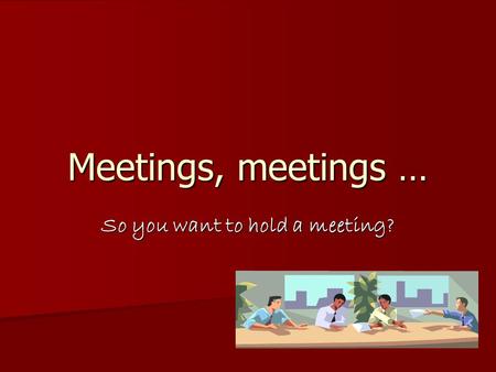 Meetings, meetings … So you want to hold a meeting?