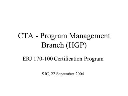 CTA - Program Management Branch (HGP) ERJ 170-100 Certification Program SJC, 22 September 2004.