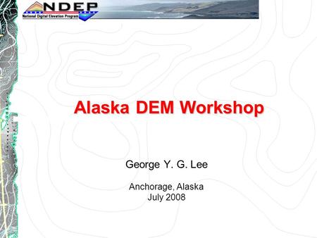 Alaska DEM Workshop George Y. G. Lee Anchorage, Alaska July 2008.