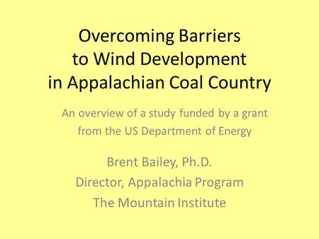 Overcoming Barriers to Wind Development in Appalachian Coal Country Brent Bailey, Ph.D. Director, Appalachia Program The Mountain Institute An overview.