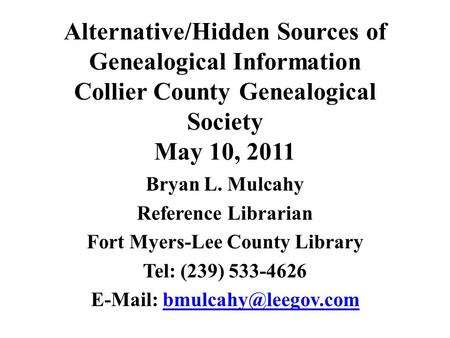 Alternative/Hidden Sources of Genealogical Information Collier County Genealogical Society May 10, 2011 Bryan L. Mulcahy Reference Librarian Fort Myers-Lee.