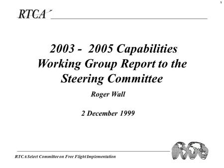RTCA Select Committee on Free Flight Implementation 1 2003 - 2005 Capabilities Working Group Report to the Steering Committee Roger Wall 2 December 1999.