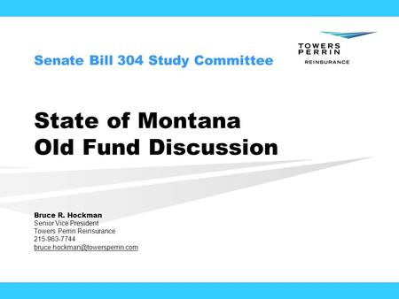 State of Montana Old Fund Discussion Bruce R. Hockman Senior Vice President Towers Perrin Reinsurance 215-963-7744 Senate.