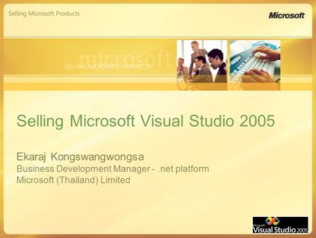Selling Microsoft Visual Studio 2005 Ekaraj Kongswangwongsa Business Development Manager -.net platform Microsoft (Thailand) Limited.