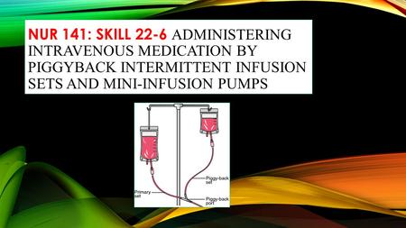 NUR 141: SKILL 22-6 ADMINISTERING INTRAVENOUS MEDICATION BY PIGGYBACK INTERMITTENT INFUSION SETS AND MINI-INFUSION PUMPS.