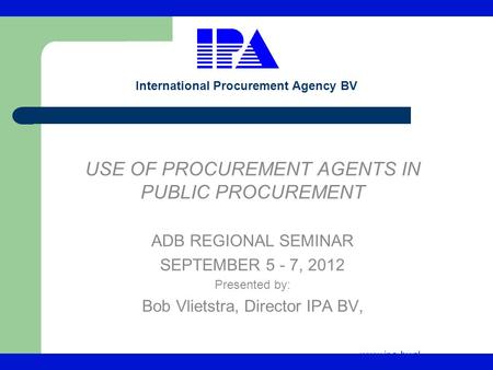 Www.ipa-bv.nl International Procurement Agency BV USE OF PROCUREMENT AGENTS IN PUBLIC PROCUREMENT ADB REGIONAL SEMINAR SEPTEMBER 5 - 7, 2012 Presented.