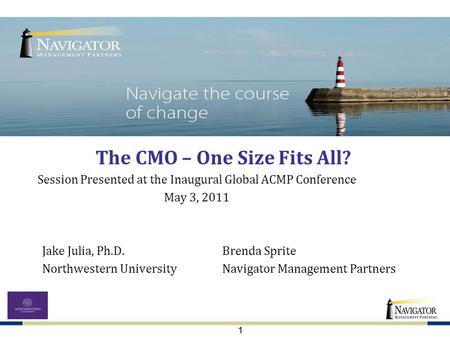 1 The CMO – One Size Fits All? Jake Julia, Ph.D.Brenda Sprite Northwestern UniversityNavigator Management Partners Session Presented at the Inaugural Global.