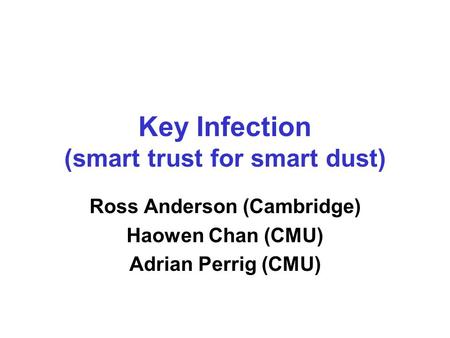 Key Infection (smart trust for smart dust) Ross Anderson (Cambridge) Haowen Chan (CMU) Adrian Perrig (CMU)