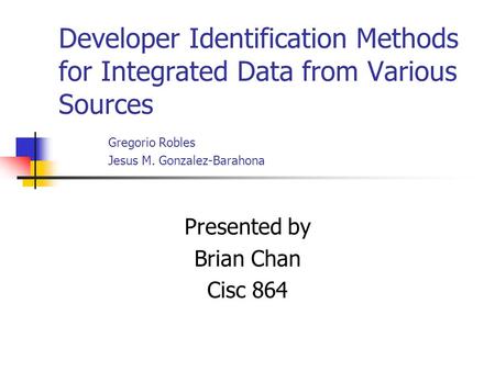 Developer Identification Methods for Integrated Data from Various Sources Gregorio Robles Jesus M. Gonzalez-Barahona Presented by Brian Chan Cisc 864.