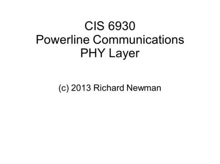 CIS 6930 Powerline Communications PHY Layer (c) 2013 Richard Newman.