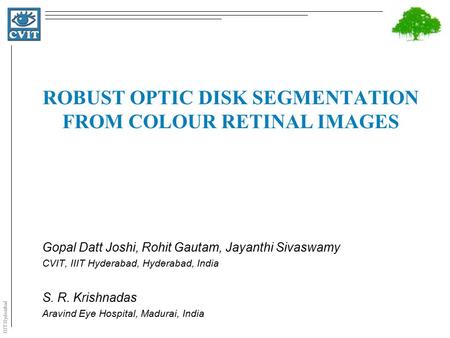 IIIT Hyderabad ROBUST OPTIC DISK SEGMENTATION FROM COLOUR RETINAL IMAGES Gopal Datt Joshi, Rohit Gautam, Jayanthi Sivaswamy CVIT, IIIT Hyderabad, Hyderabad,