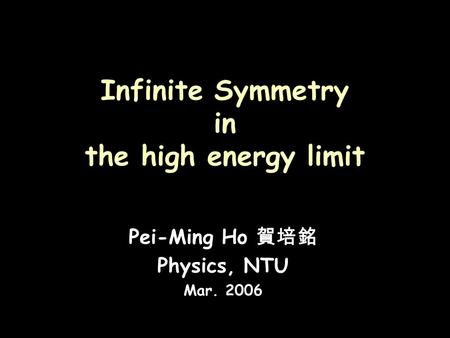 Infinite Symmetry in the high energy limit Pei-Ming Ho 賀培銘 Physics, NTU Mar. 2006.