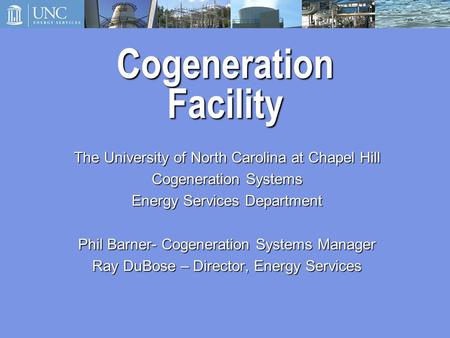 Cogeneration Facility The University of North Carolina at Chapel Hill Cogeneration Systems Energy Services Department Phil Barner- Cogeneration Systems.