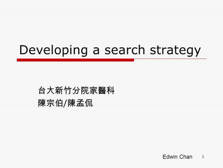 Edwin Chan 1 Developing a search strategy 台大新竹分院家醫科 陳宗伯 / 陳孟侃.