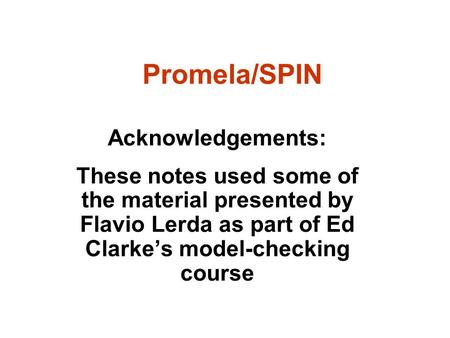 Promela/SPIN Acknowledgements: These notes used some of the material presented by Flavio Lerda as part of Ed Clarke’s model-checking course.