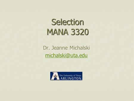 Dr. Jeanne Michalski michalski@uta.edu Selection MANA 3320 Dr. Jeanne Michalski michalski@uta.edu.