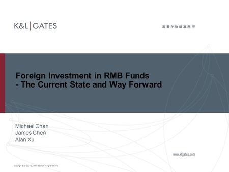 Copyright © 2010 by K&L Gates Solicitors. All rights reserved. Michael Chan James Chen Alan Xu Foreign Investment in RMB Funds - The Current State and.