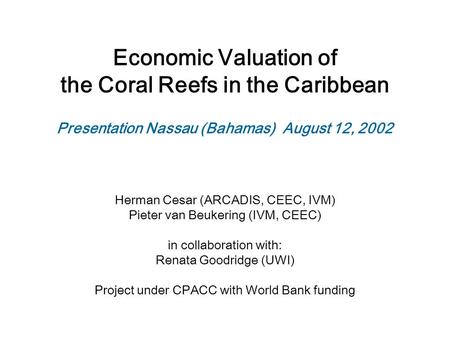Economic Valuation of the Coral Reefs in the Caribbean Herman Cesar (ARCADIS, CEEC, IVM) Pieter van Beukering (IVM, CEEC) in collaboration with: Renata.