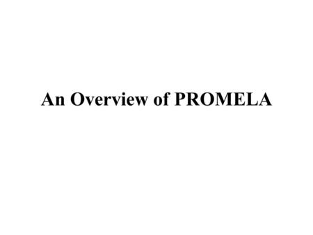 An Overview of PROMELA. A protocol Validation Language –A notation for the specification and verification of procedure rules. –A partial description of.