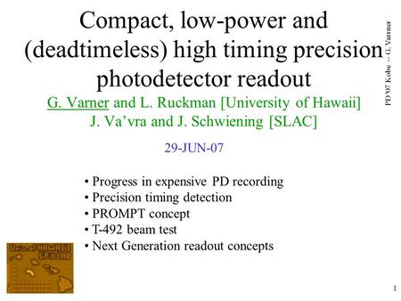 PD '07 Kobe -- G. Varrner 1 Compact, low-power and (deadtimeless) high timing precision photodetector readout G. Varner and L. Ruckman [University of Hawaii]