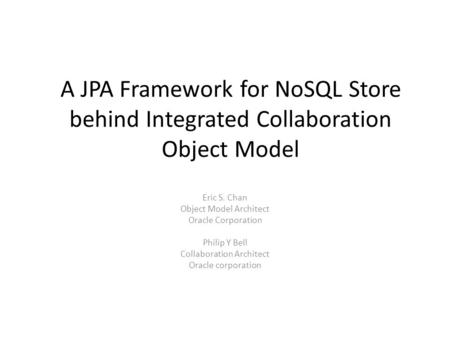 A JPA Framework for NoSQL Store behind Integrated Collaboration Object Model Eric S. Chan Object Model Architect Oracle Corporation Philip Y Bell Collaboration.