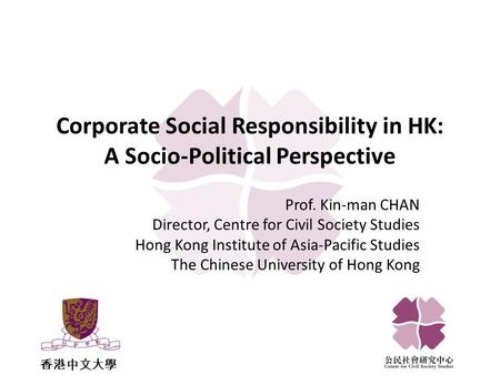 香港中文大學 Corporate Social Responsibility in HK: A Socio-Political Perspective Prof. Kin-man CHAN Director, Centre for Civil Society Studies Hong Kong Institute.