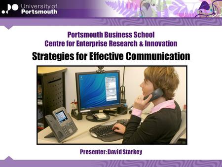 Portsmouth Business School Centre for Enterprise Research & Innovation Strategies for Effective Communication Presenter: David Starkey.