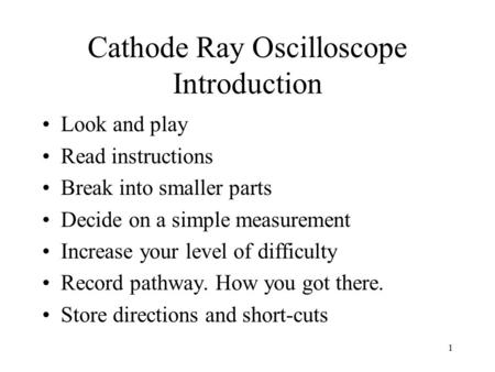 1 Cathode Ray Oscilloscope Introduction Look and play Read instructions Break into smaller parts Decide on a simple measurement Increase your level of.