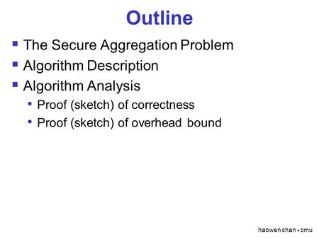 Haowen chan  cmu Outline  The Secure Aggregation Problem  Algorithm Description  Algorithm Analysis Proof (sketch) of correctness Proof (sketch) of.