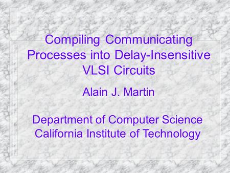 Compiling Communicating Processes into Delay-Insensitive VLSI Circuits Alain J. Martin Department of Computer Science California Institute of Technology.