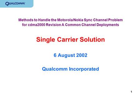1 Methods to Handle the Motorola/Nokia Sync Channel Problem for cdma2000 Revision A Common Channel Deployments Single Carrier Solution 6 August 2002 Qualcomm.