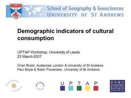 Demographic indicators of cultural consumption UPTAP Workshop, University of Leeds 23 March 2007 Orian Brook, Audiences London & University of St Andrews.