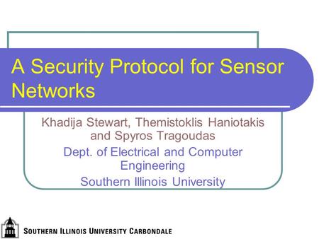 A Security Protocol for Sensor Networks Khadija Stewart, Themistoklis Haniotakis and Spyros Tragoudas Dept. of Electrical and Computer Engineering Southern.
