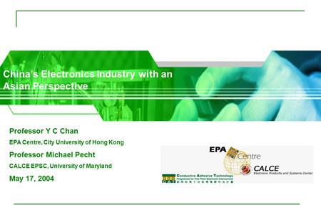 China’s Electronics Industry with an Asian Perspective Professor Y C Chan EPA Centre, City University of Hong Kong Professor Michael Pecht CALCE EPSC,