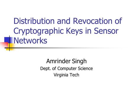 Distribution and Revocation of Cryptographic Keys in Sensor Networks Amrinder Singh Dept. of Computer Science Virginia Tech.