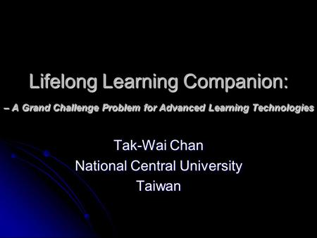 Lifelong Learning Companion: – A Grand Challenge Problem for Advanced Learning Technologies Tak-Wai Chan National Central University Taiwan.